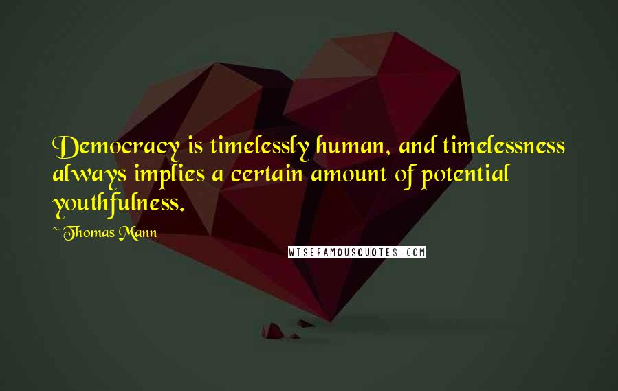 Thomas Mann Quotes: Democracy is timelessly human, and timelessness always implies a certain amount of potential youthfulness.