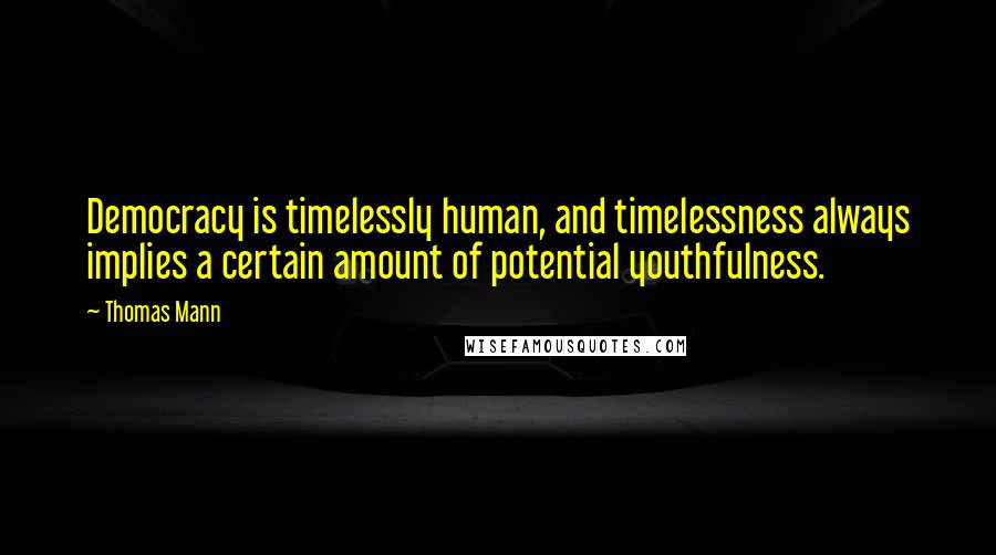 Thomas Mann Quotes: Democracy is timelessly human, and timelessness always implies a certain amount of potential youthfulness.