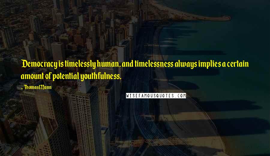 Thomas Mann Quotes: Democracy is timelessly human, and timelessness always implies a certain amount of potential youthfulness.