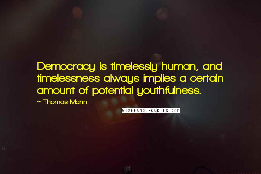 Thomas Mann Quotes: Democracy is timelessly human, and timelessness always implies a certain amount of potential youthfulness.