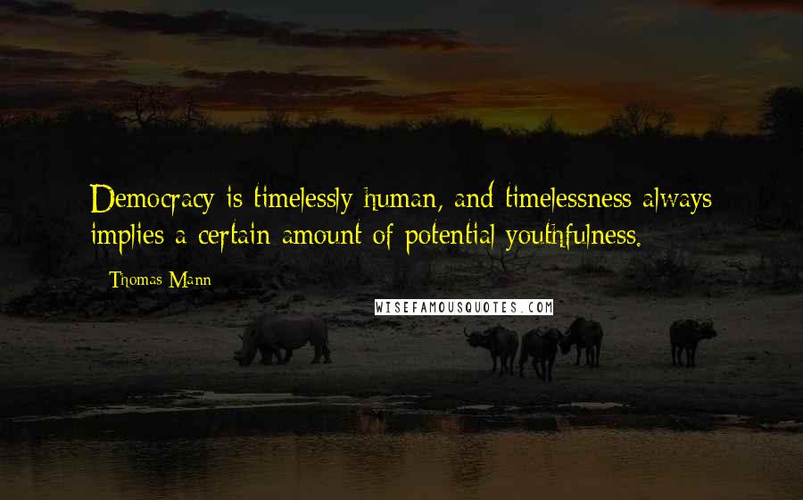 Thomas Mann Quotes: Democracy is timelessly human, and timelessness always implies a certain amount of potential youthfulness.