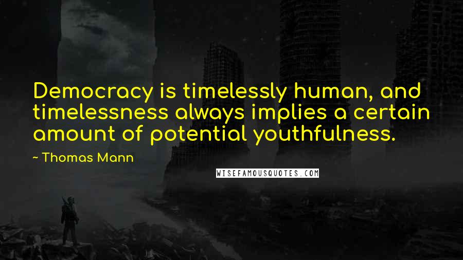 Thomas Mann Quotes: Democracy is timelessly human, and timelessness always implies a certain amount of potential youthfulness.