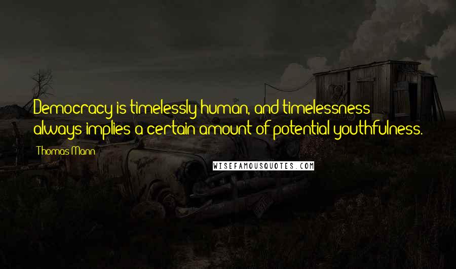 Thomas Mann Quotes: Democracy is timelessly human, and timelessness always implies a certain amount of potential youthfulness.