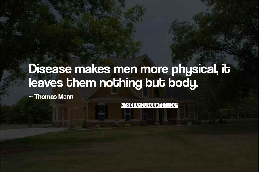 Thomas Mann Quotes: Disease makes men more physical, it leaves them nothing but body.