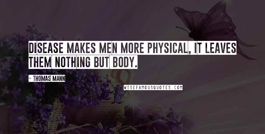 Thomas Mann Quotes: Disease makes men more physical, it leaves them nothing but body.