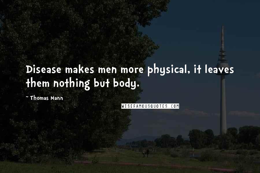 Thomas Mann Quotes: Disease makes men more physical, it leaves them nothing but body.