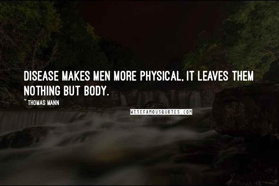 Thomas Mann Quotes: Disease makes men more physical, it leaves them nothing but body.