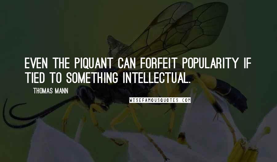Thomas Mann Quotes: Even the piquant can forfeit popularity if tied to something intellectual.