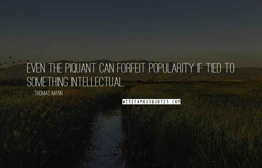 Thomas Mann Quotes: Even the piquant can forfeit popularity if tied to something intellectual.