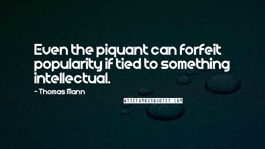 Thomas Mann Quotes: Even the piquant can forfeit popularity if tied to something intellectual.