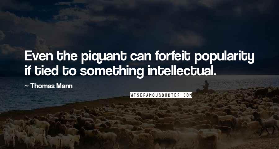 Thomas Mann Quotes: Even the piquant can forfeit popularity if tied to something intellectual.