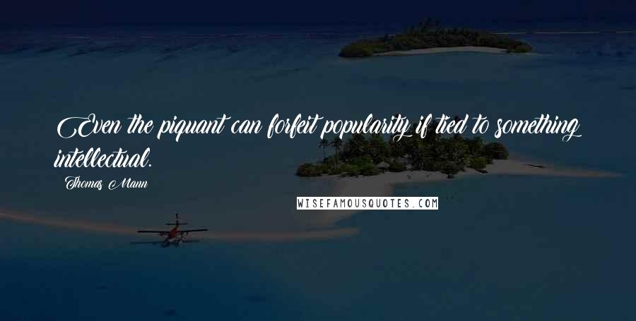 Thomas Mann Quotes: Even the piquant can forfeit popularity if tied to something intellectual.