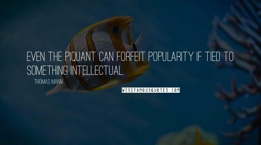 Thomas Mann Quotes: Even the piquant can forfeit popularity if tied to something intellectual.