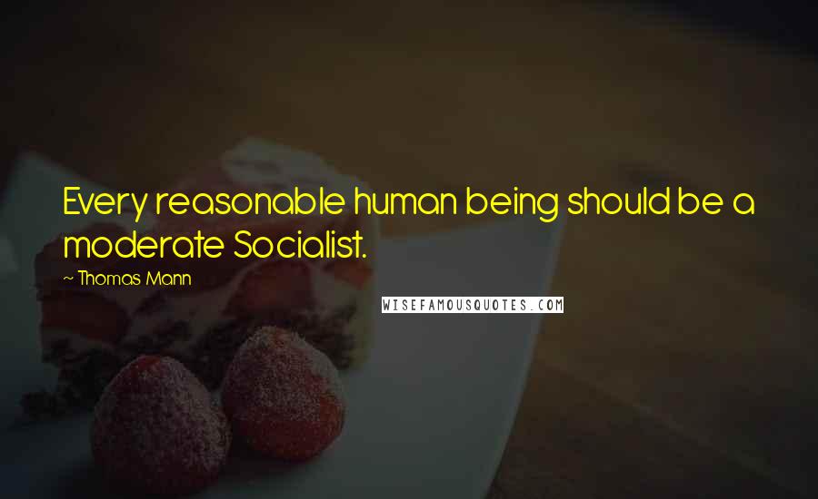 Thomas Mann Quotes: Every reasonable human being should be a moderate Socialist.