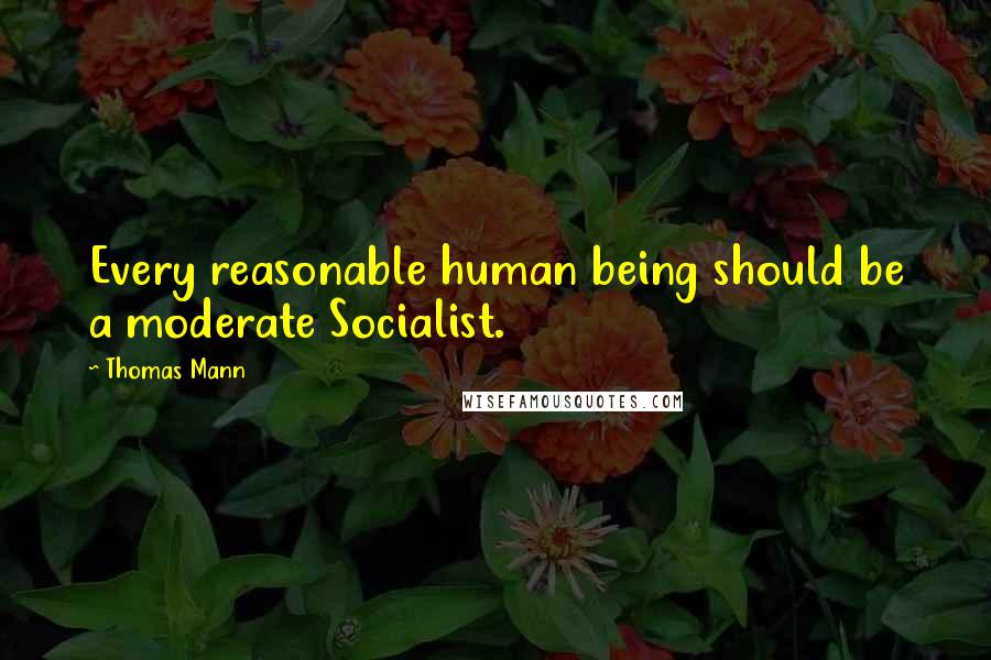 Thomas Mann Quotes: Every reasonable human being should be a moderate Socialist.