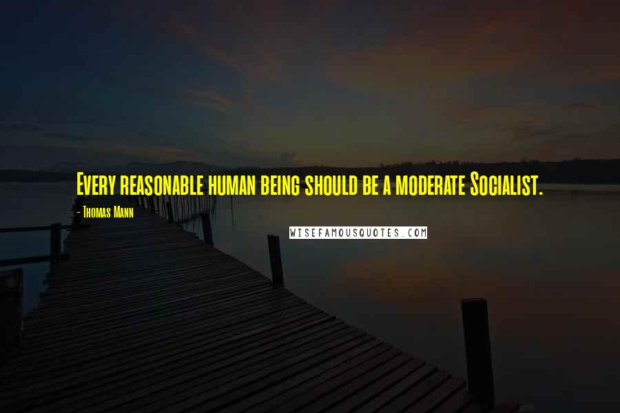 Thomas Mann Quotes: Every reasonable human being should be a moderate Socialist.