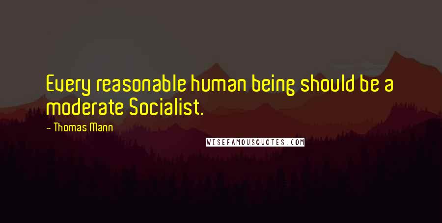 Thomas Mann Quotes: Every reasonable human being should be a moderate Socialist.