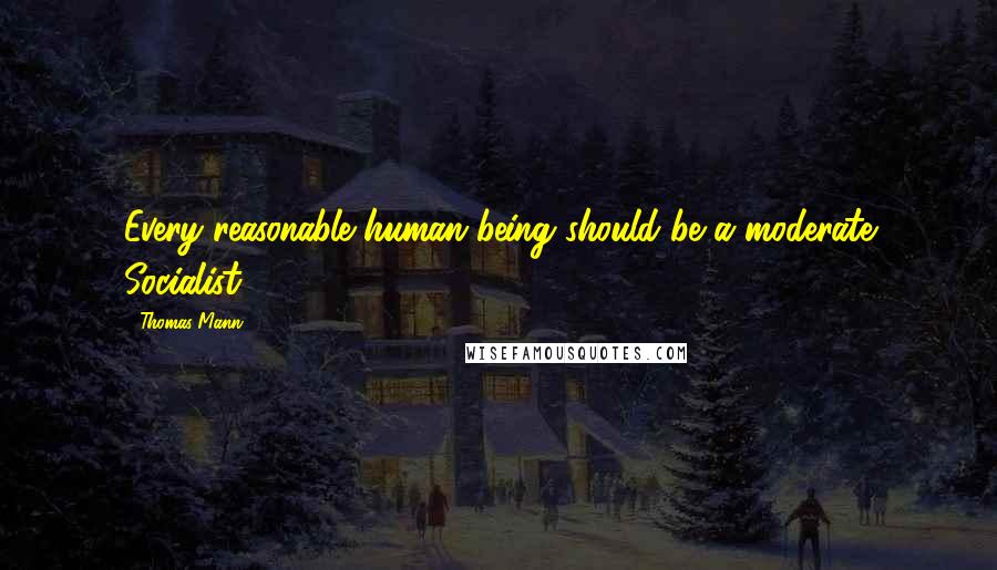 Thomas Mann Quotes: Every reasonable human being should be a moderate Socialist.