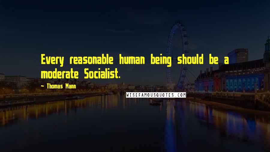 Thomas Mann Quotes: Every reasonable human being should be a moderate Socialist.