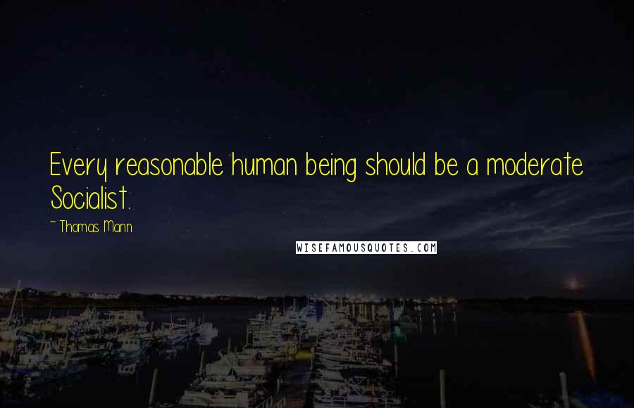 Thomas Mann Quotes: Every reasonable human being should be a moderate Socialist.