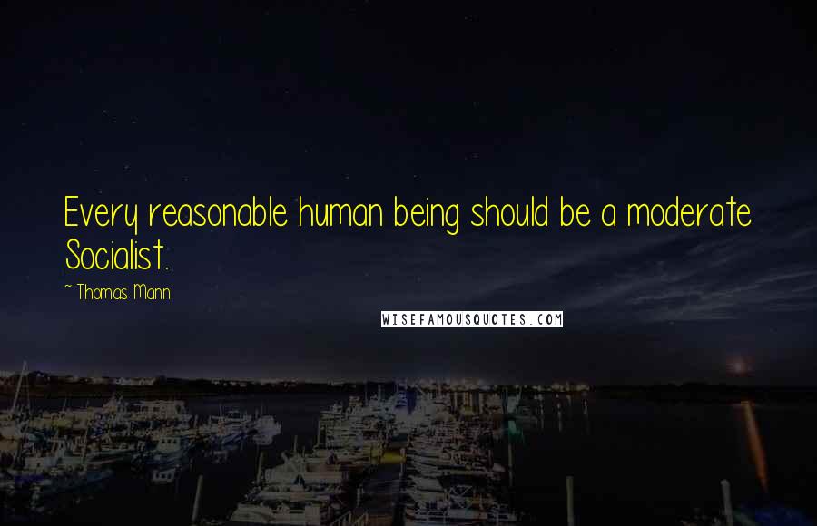 Thomas Mann Quotes: Every reasonable human being should be a moderate Socialist.