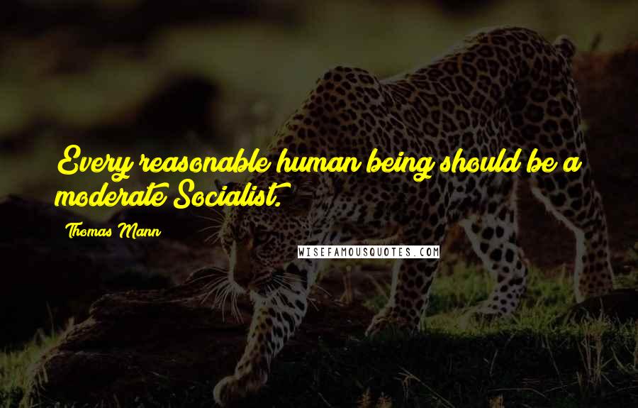 Thomas Mann Quotes: Every reasonable human being should be a moderate Socialist.