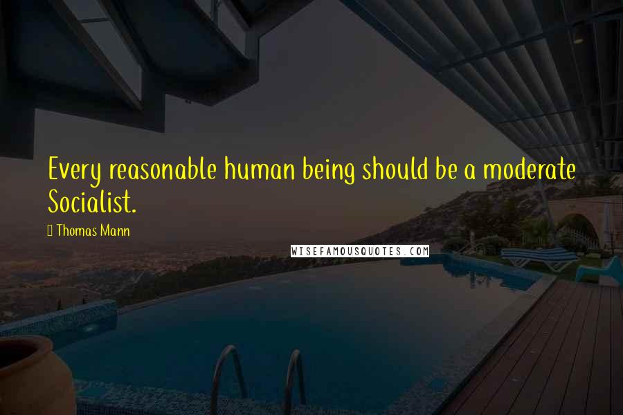 Thomas Mann Quotes: Every reasonable human being should be a moderate Socialist.