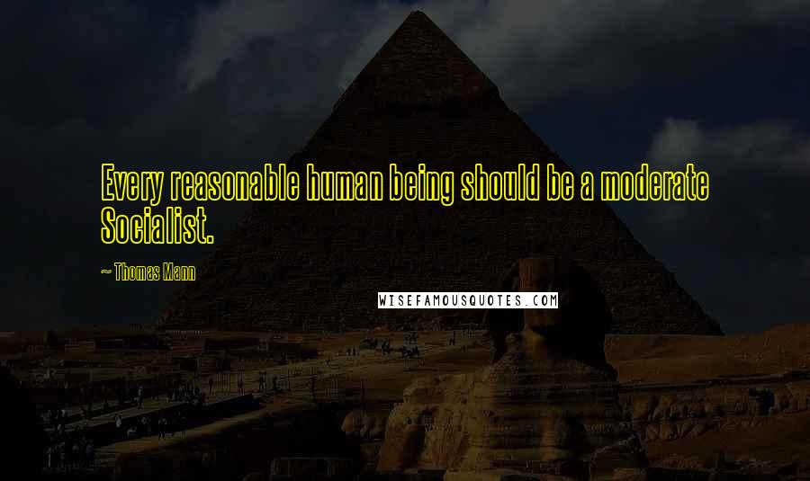 Thomas Mann Quotes: Every reasonable human being should be a moderate Socialist.