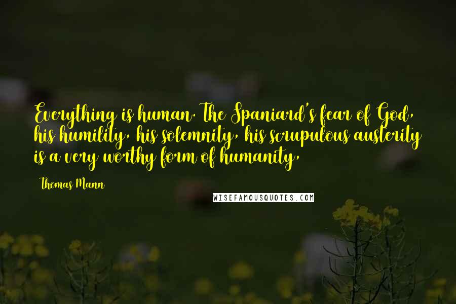 Thomas Mann Quotes: Everything is human. The Spaniard's fear of God, his humility, his solemnity, his scrupulous austerity is a very worthy form of humanity,