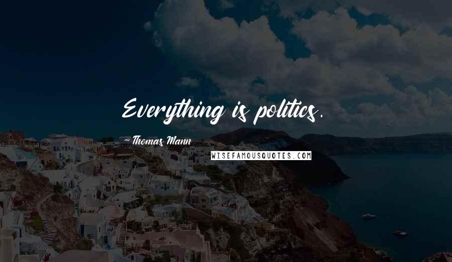 Thomas Mann Quotes: Everything is politics.