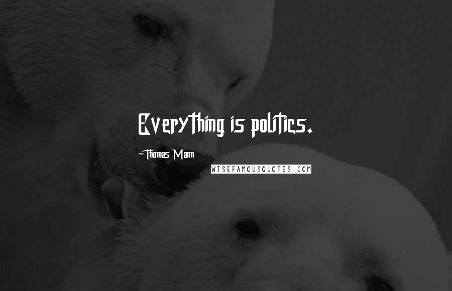 Thomas Mann Quotes: Everything is politics.