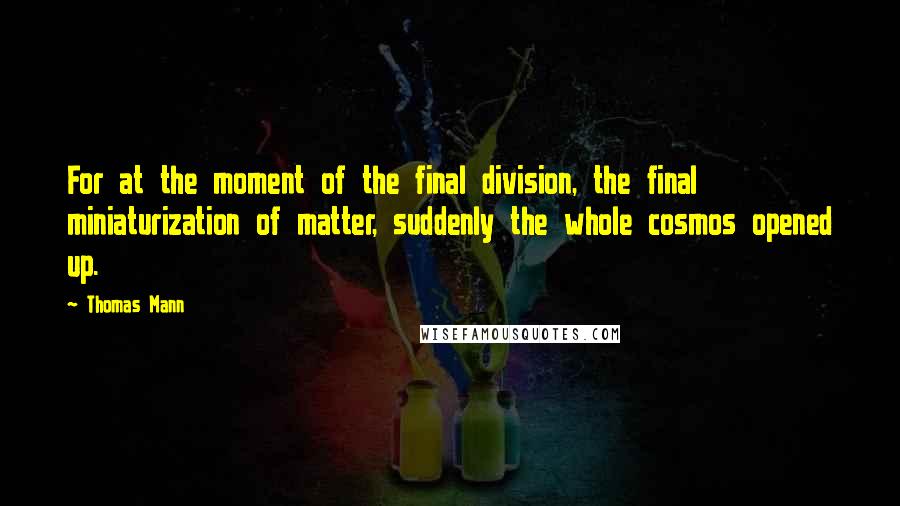 Thomas Mann Quotes: For at the moment of the final division, the final miniaturization of matter, suddenly the whole cosmos opened up.