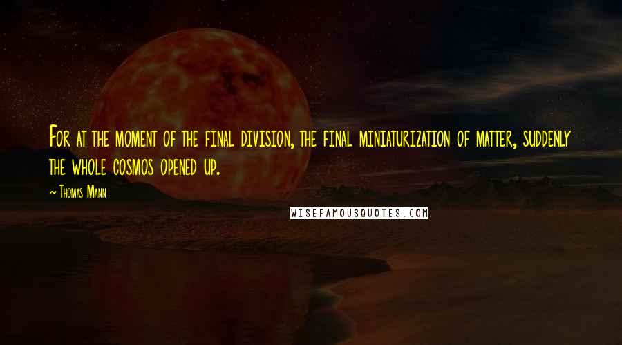 Thomas Mann Quotes: For at the moment of the final division, the final miniaturization of matter, suddenly the whole cosmos opened up.