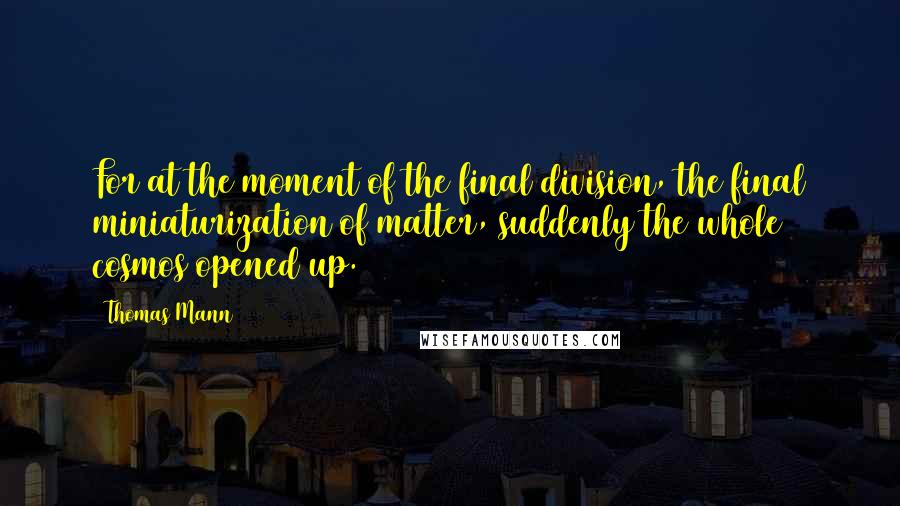 Thomas Mann Quotes: For at the moment of the final division, the final miniaturization of matter, suddenly the whole cosmos opened up.