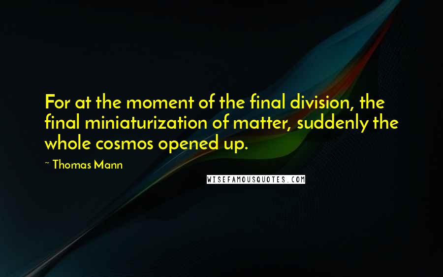 Thomas Mann Quotes: For at the moment of the final division, the final miniaturization of matter, suddenly the whole cosmos opened up.