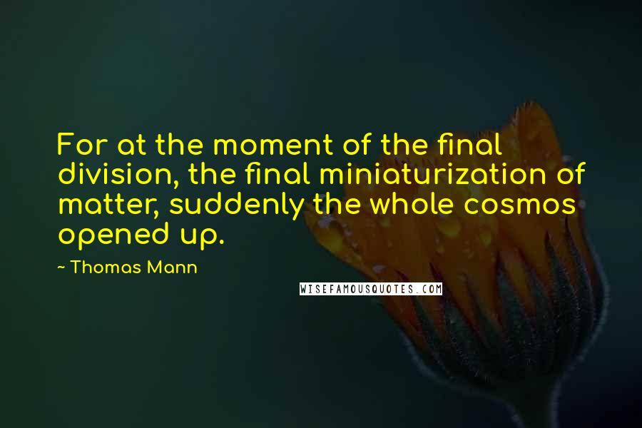 Thomas Mann Quotes: For at the moment of the final division, the final miniaturization of matter, suddenly the whole cosmos opened up.