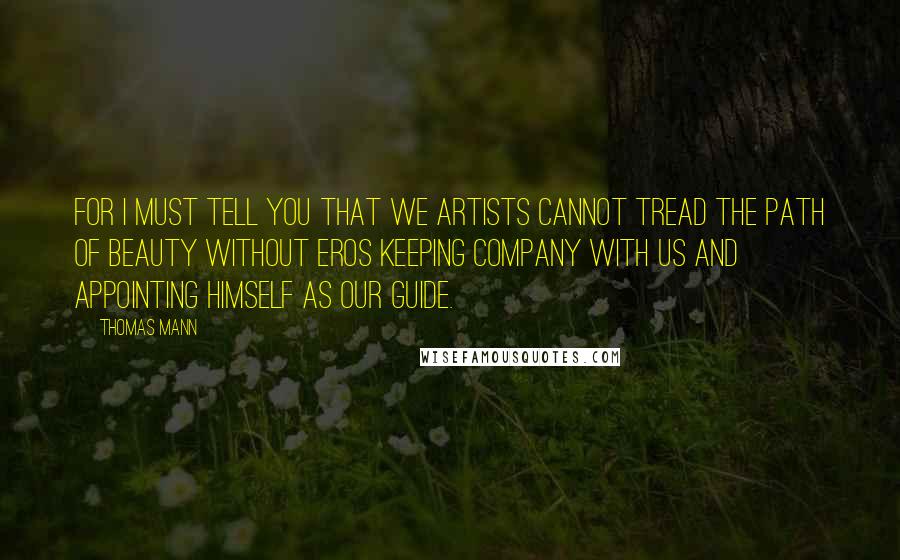 Thomas Mann Quotes: For I must tell you that we artists cannot tread the path of Beauty without Eros keeping company with us and appointing himself as our guide.