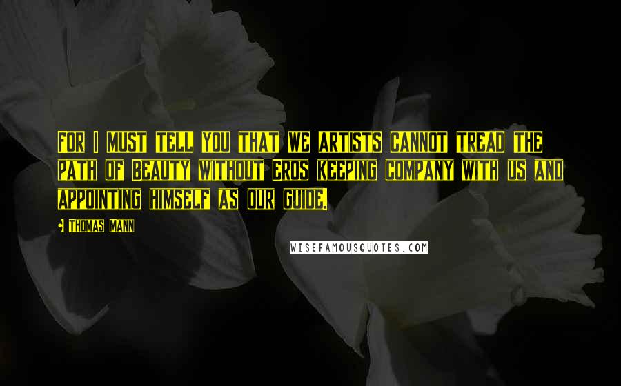 Thomas Mann Quotes: For I must tell you that we artists cannot tread the path of Beauty without Eros keeping company with us and appointing himself as our guide.