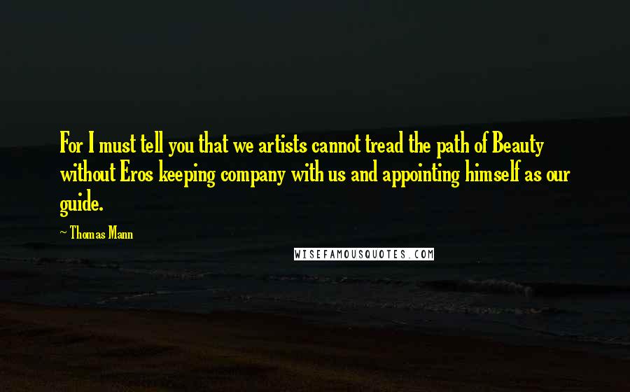 Thomas Mann Quotes: For I must tell you that we artists cannot tread the path of Beauty without Eros keeping company with us and appointing himself as our guide.