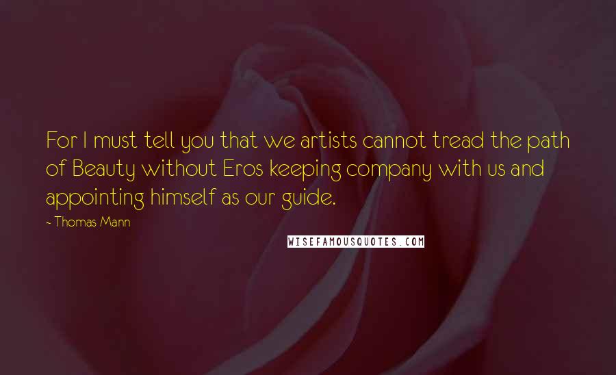 Thomas Mann Quotes: For I must tell you that we artists cannot tread the path of Beauty without Eros keeping company with us and appointing himself as our guide.