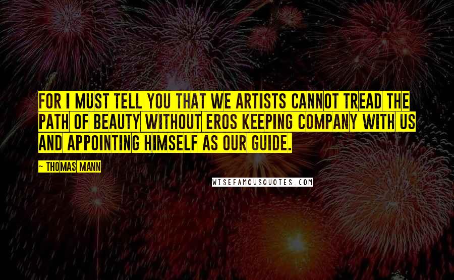 Thomas Mann Quotes: For I must tell you that we artists cannot tread the path of Beauty without Eros keeping company with us and appointing himself as our guide.