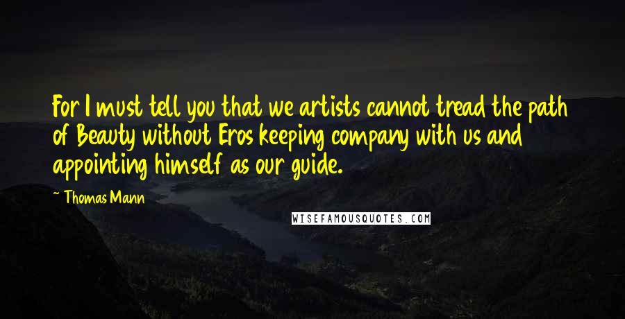 Thomas Mann Quotes: For I must tell you that we artists cannot tread the path of Beauty without Eros keeping company with us and appointing himself as our guide.