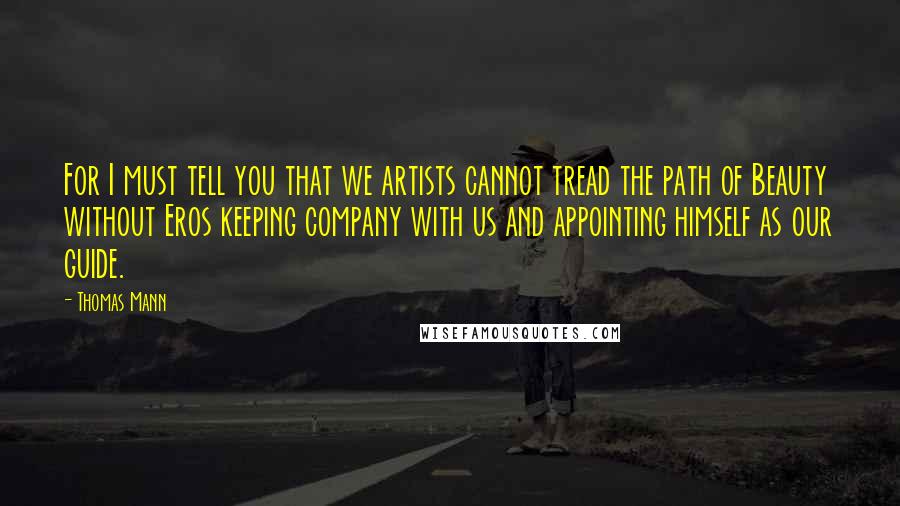 Thomas Mann Quotes: For I must tell you that we artists cannot tread the path of Beauty without Eros keeping company with us and appointing himself as our guide.