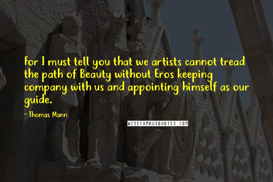 Thomas Mann Quotes: For I must tell you that we artists cannot tread the path of Beauty without Eros keeping company with us and appointing himself as our guide.