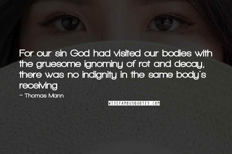 Thomas Mann Quotes: For our sin God had visited our bodies with the gruesome ignominy of rot and decay, there was no indignity in the same body's receiving