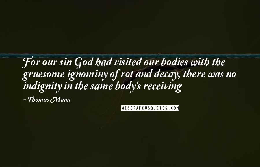 Thomas Mann Quotes: For our sin God had visited our bodies with the gruesome ignominy of rot and decay, there was no indignity in the same body's receiving