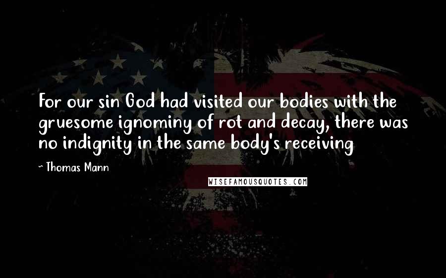 Thomas Mann Quotes: For our sin God had visited our bodies with the gruesome ignominy of rot and decay, there was no indignity in the same body's receiving