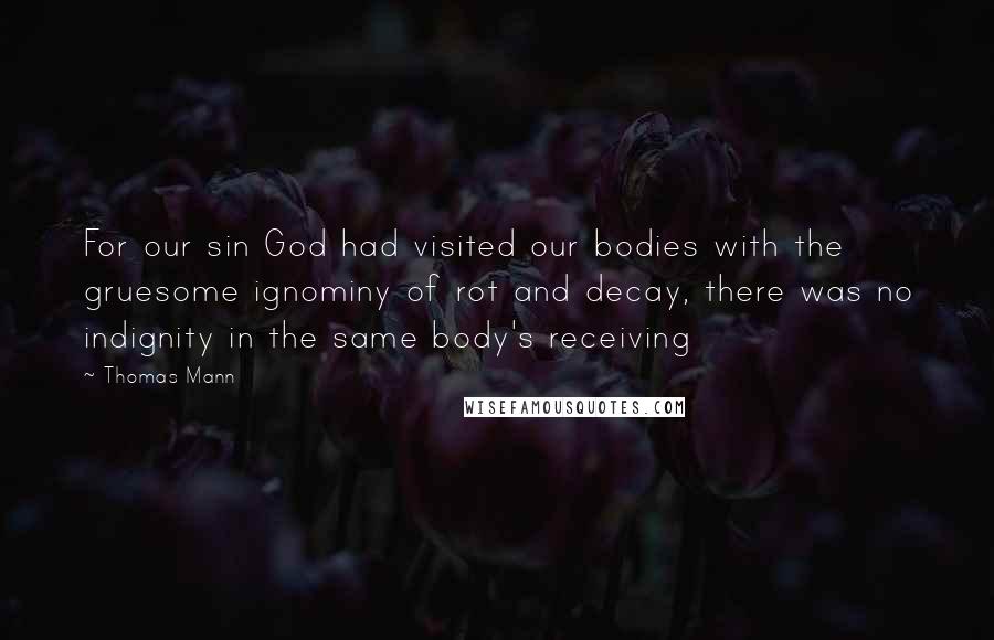 Thomas Mann Quotes: For our sin God had visited our bodies with the gruesome ignominy of rot and decay, there was no indignity in the same body's receiving