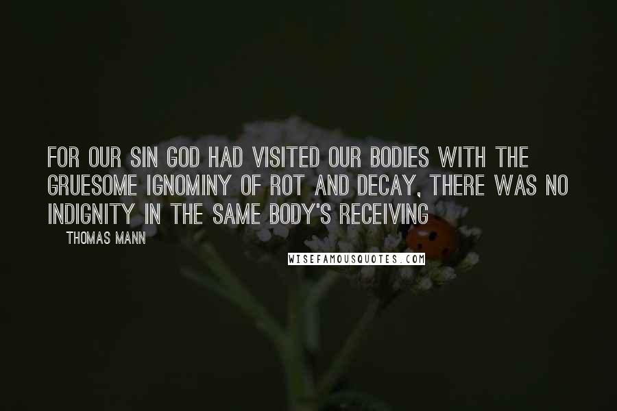 Thomas Mann Quotes: For our sin God had visited our bodies with the gruesome ignominy of rot and decay, there was no indignity in the same body's receiving