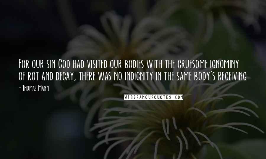 Thomas Mann Quotes: For our sin God had visited our bodies with the gruesome ignominy of rot and decay, there was no indignity in the same body's receiving